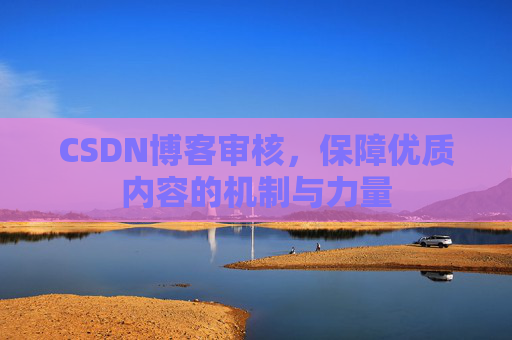 CSDN博客审核,保障优质内容的机制与力量 CSDN博客审核,保障优质内容的机制与力量